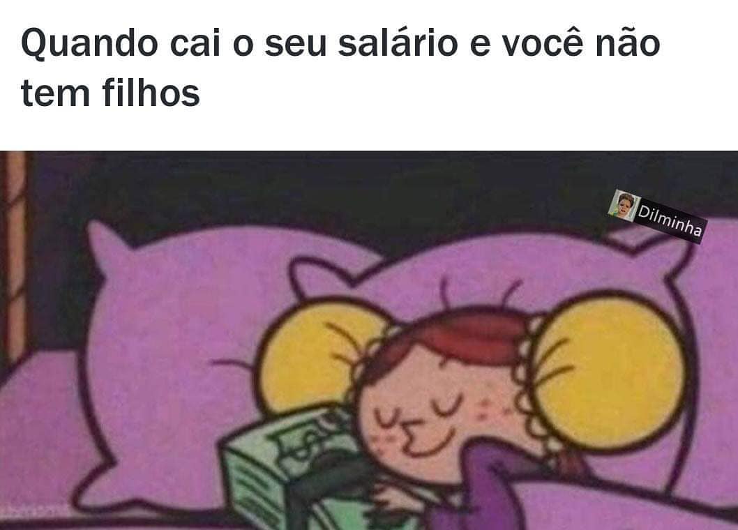 Quando cai o seu salário e você não tem filhos.