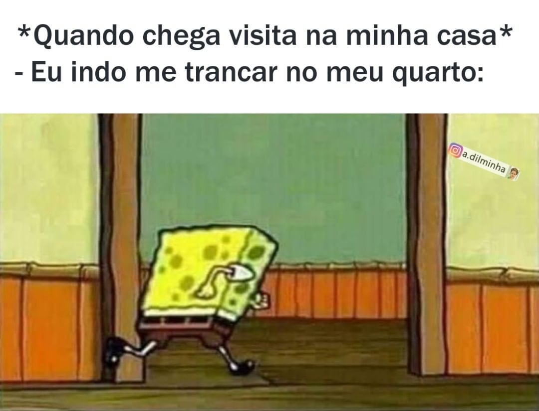 *Quando chega visita na minha casa* Eu indo me trancar no meu quarto: