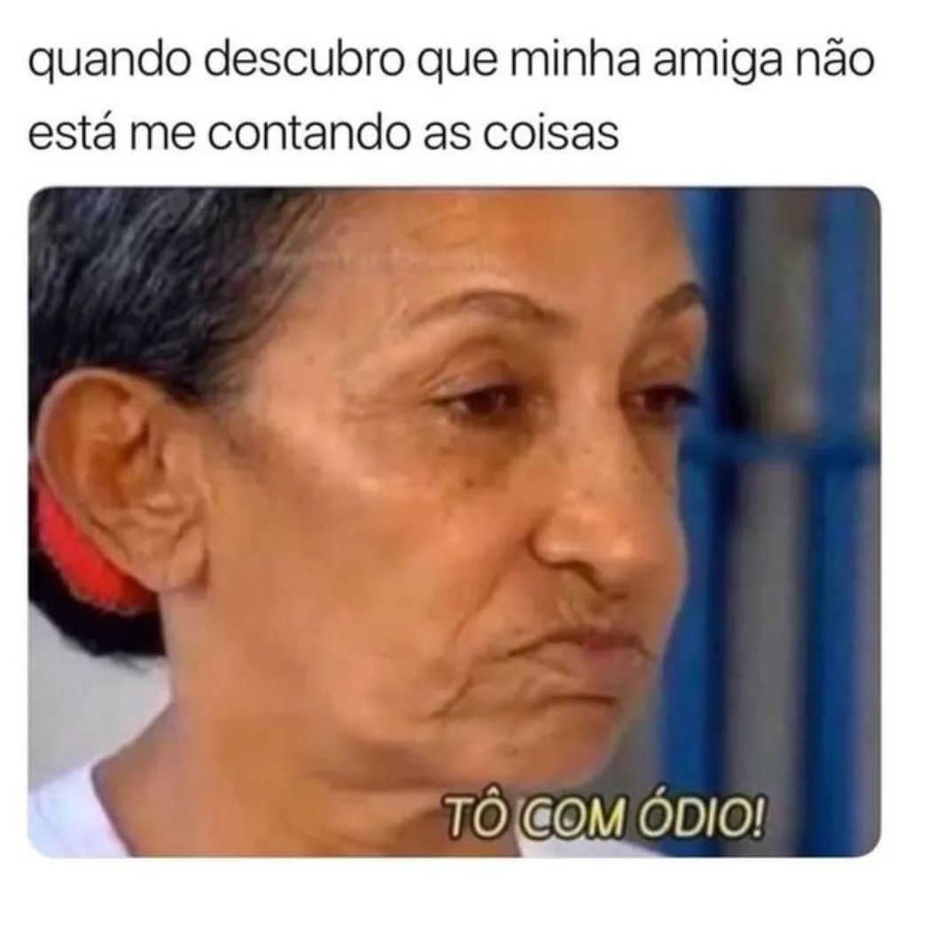 Quando descubro que minha amiga não está me contando as coisas.  Tô com ódio!