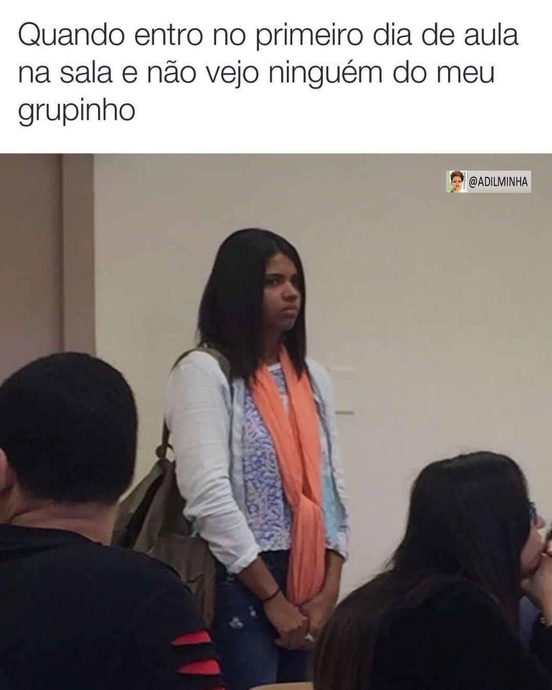 Quando entro no primeiro dia de aula na sala e não vejo ninguém do meu grupinho.