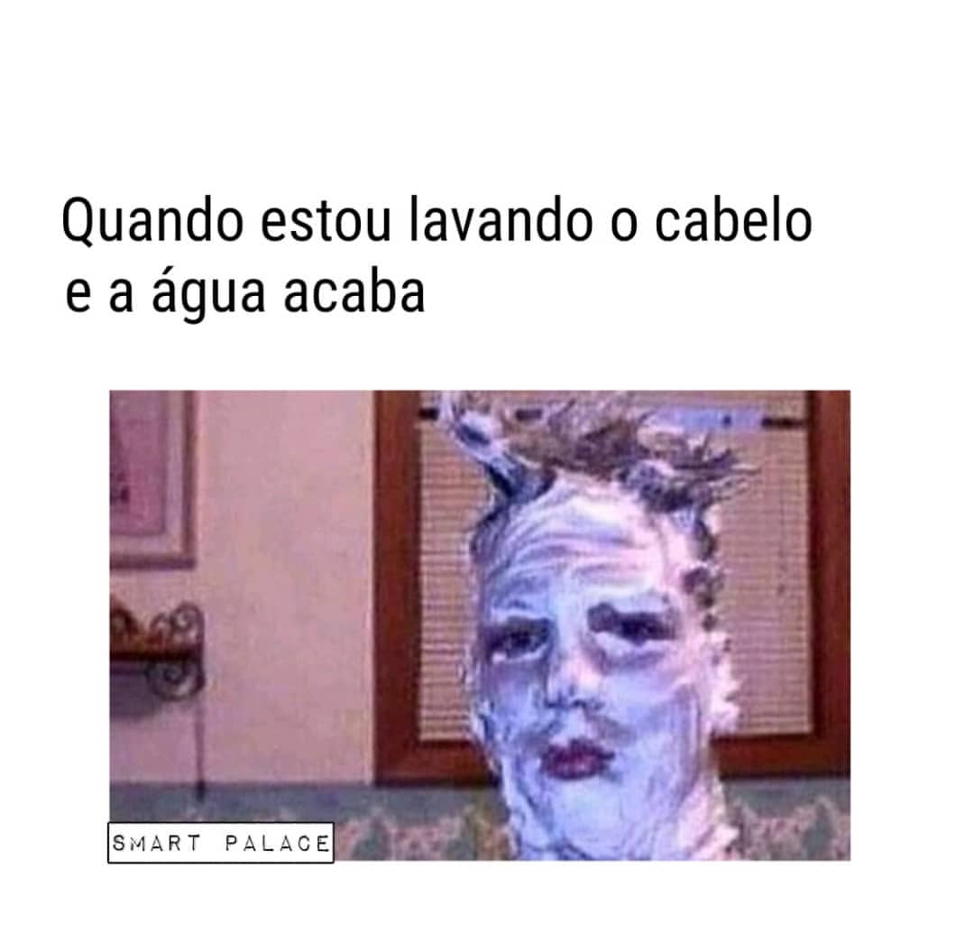 Quando estou lavando o cabelo e a água acaba.