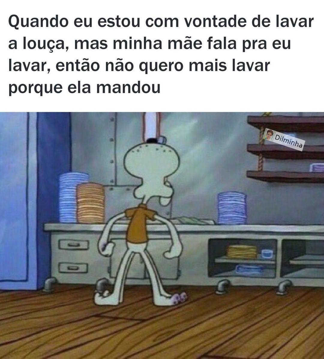 Quando eu estou com vontade de lavar a louça, mas minha mãe fala pra eu lavar, então não quero mais lavar porque ela mandou.