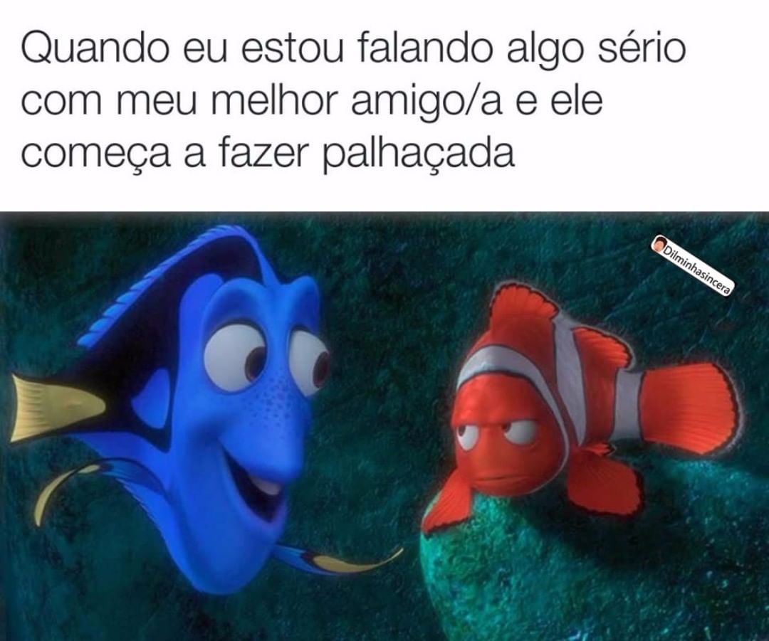 Quando eu estou falando algo sério com meu melhor amigo/a e ele começa a fazer palhaçada.