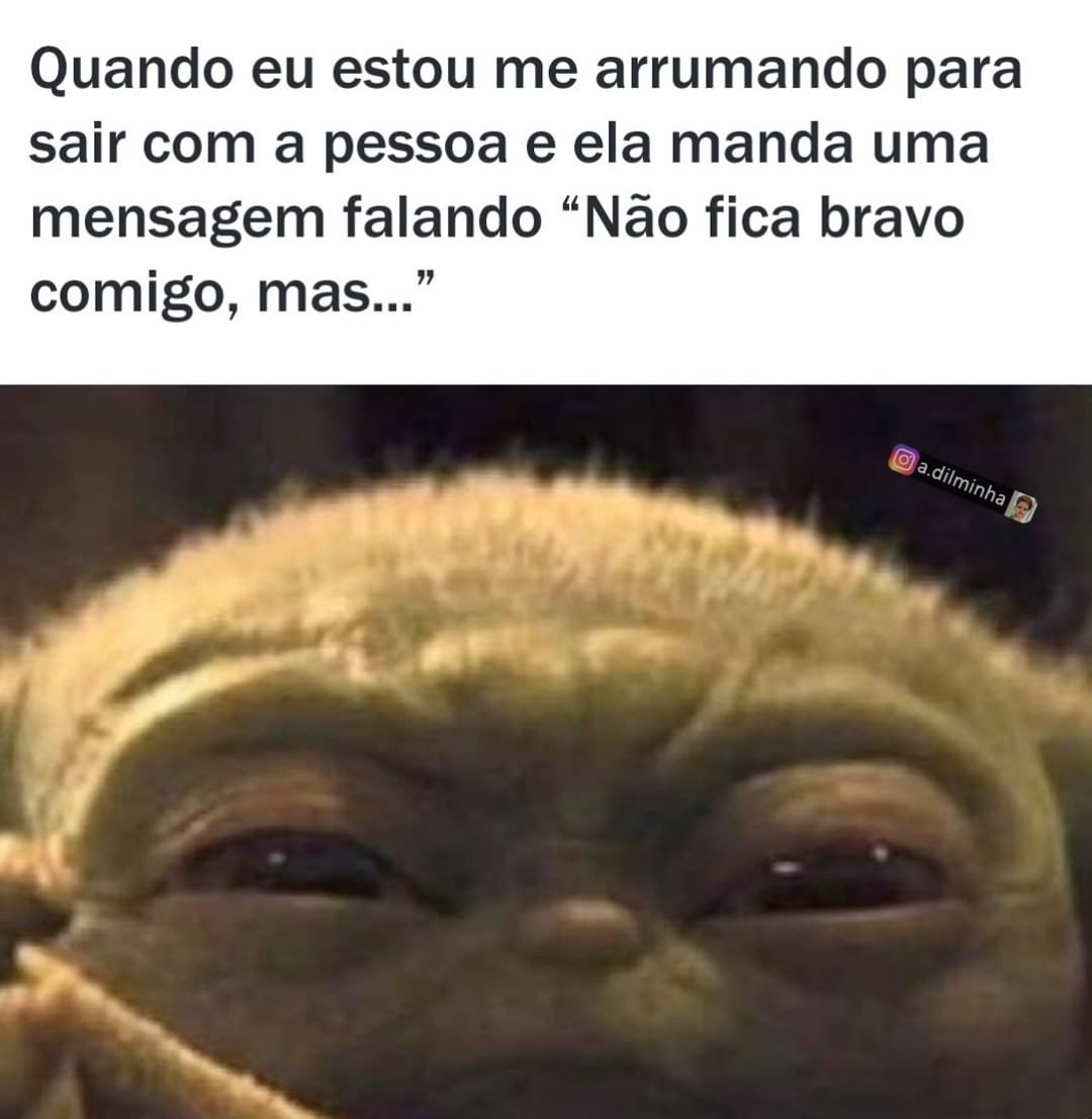 Quando eu estou me arrumando para sair com a pessoa e ela manda uma mensagem falando "Não fica bravo comigo, mas..."