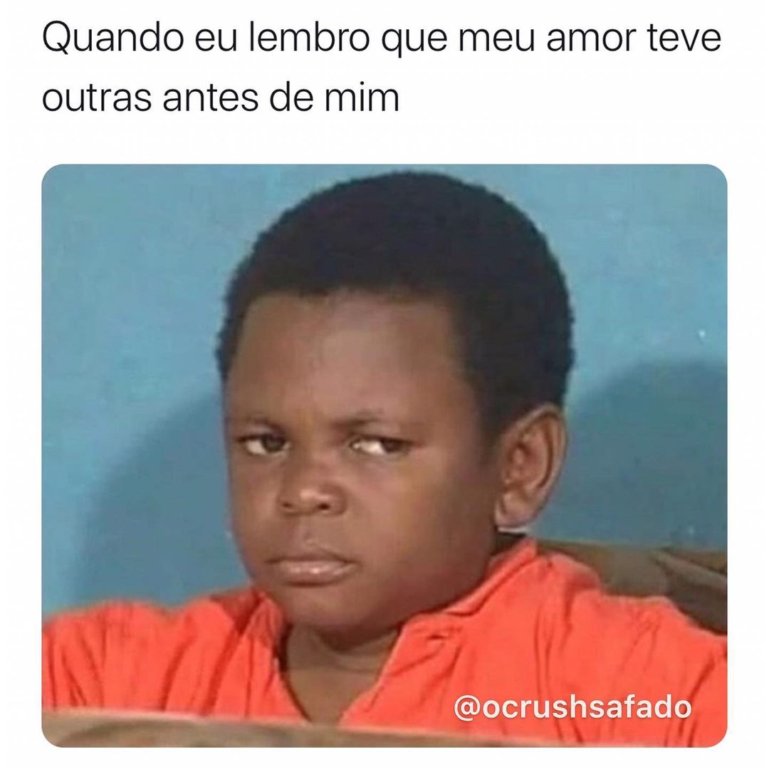 Quando eu lembro que meu amor teve outras antes de mim.