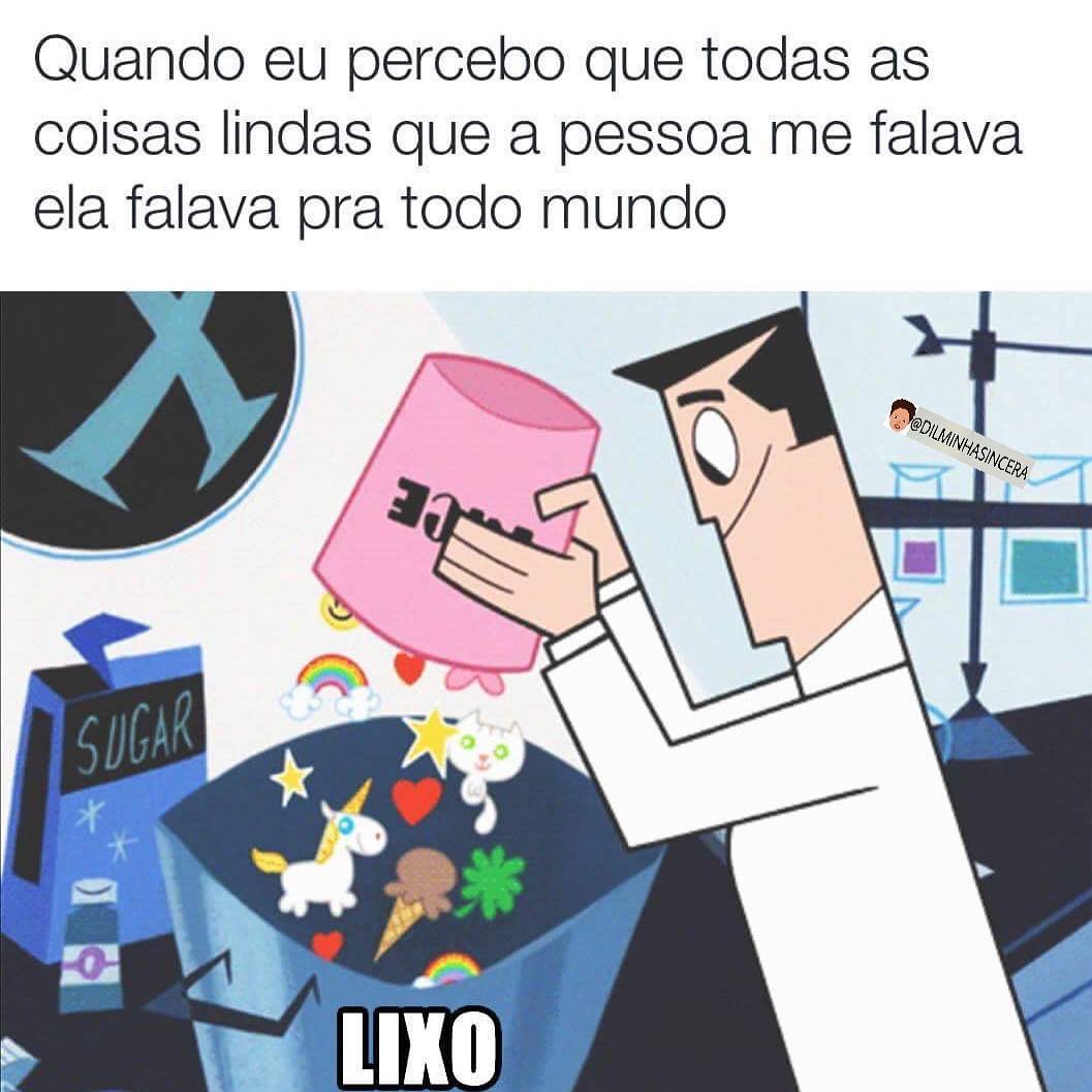 Quando eu percebo que todas as coisas lindas que a pessoa me falava ela falava pra todo mundo. Lixo.