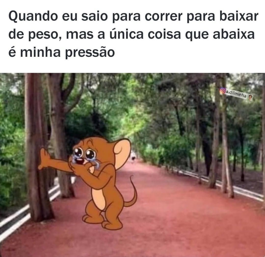 Quando eu saio para correr para baixar de peso, mas a única coisa que abaixa é minha pressão.