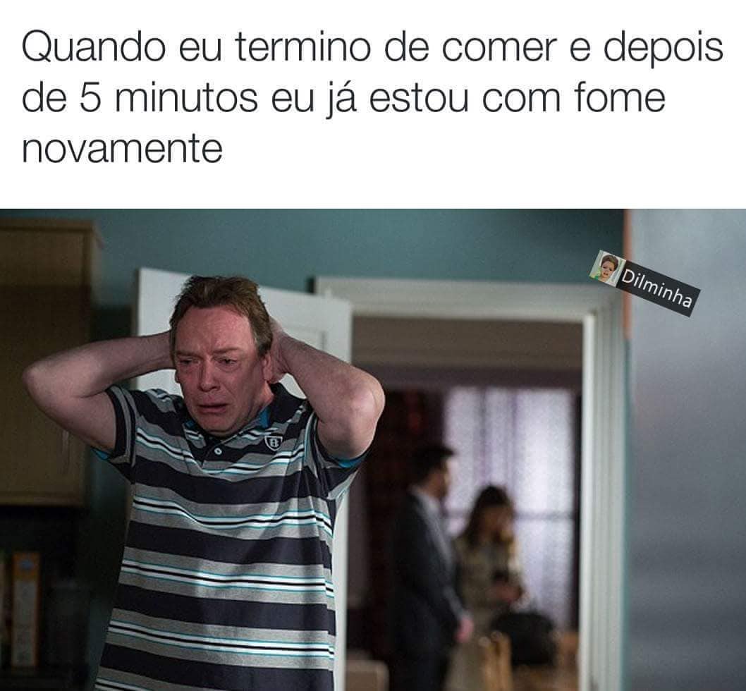 Quando eu termino de comer e depois de 5 minutos eu já estou com fome novamente.