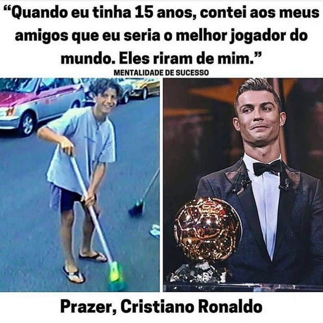 "Quando eu tinha 15 anos, contei aos meus amigos que eu seria o melhor jogador do mundo. Eles riram de mim." Cristiano Ronaldo.