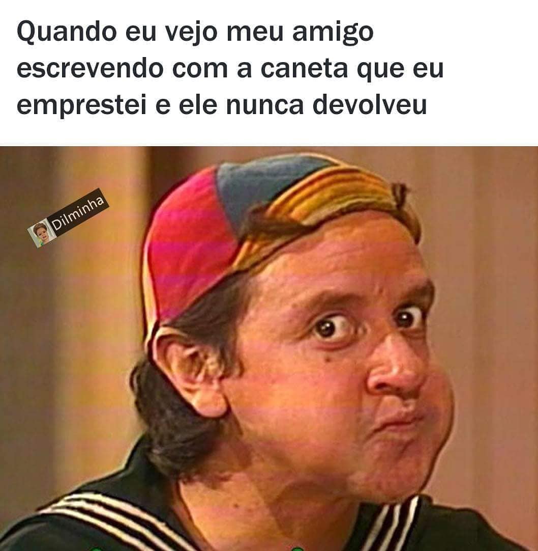 Quando eu vejo meu amigo escrevendo com a caneta que eu emprestei e ele nunca devolveu.