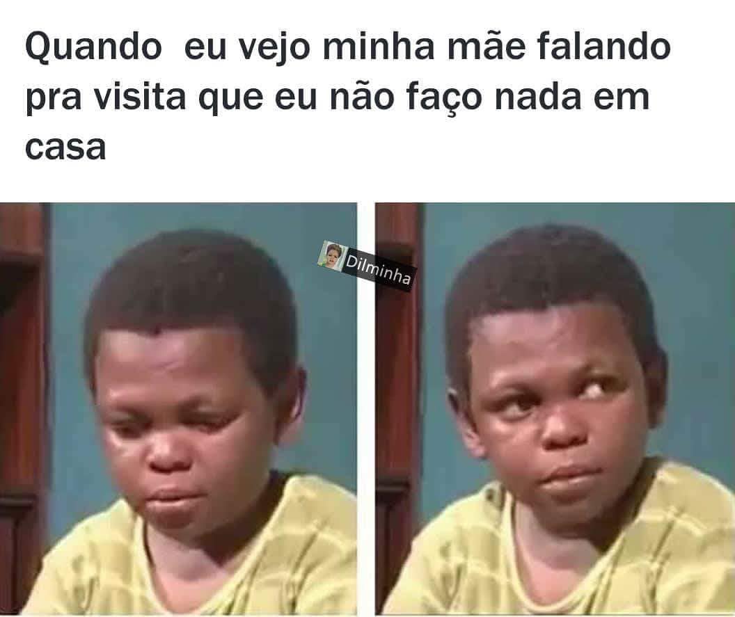 Quando eu vejo minha mãe falando pra visita que eu não faço nada em casa.