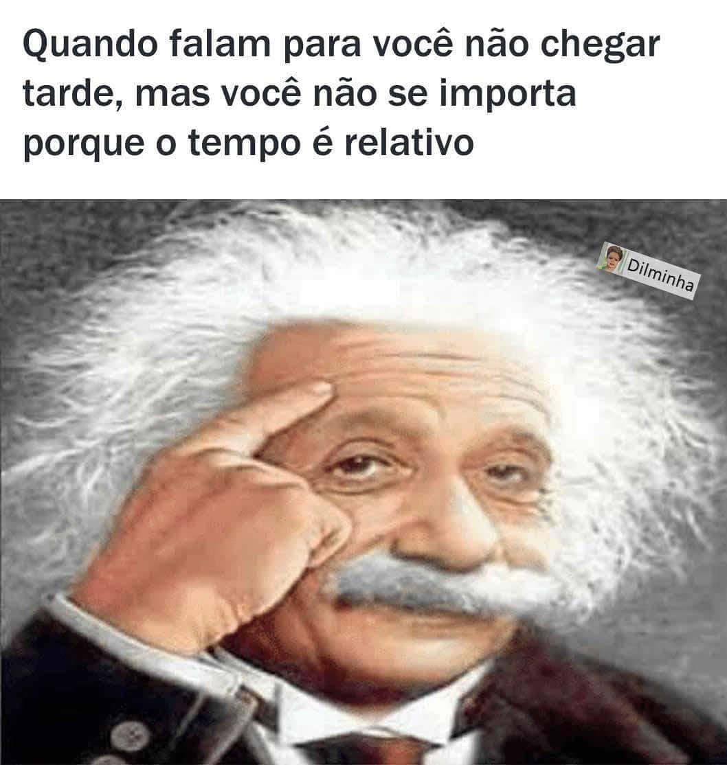 Quando falam para você não chegar tarde, mas você não se importa porque o tempo é relativo.