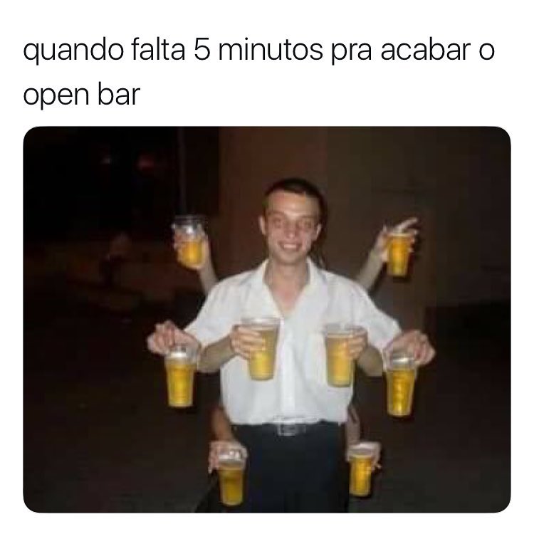 Quando falta 5 minutos pra acabar o open bar.