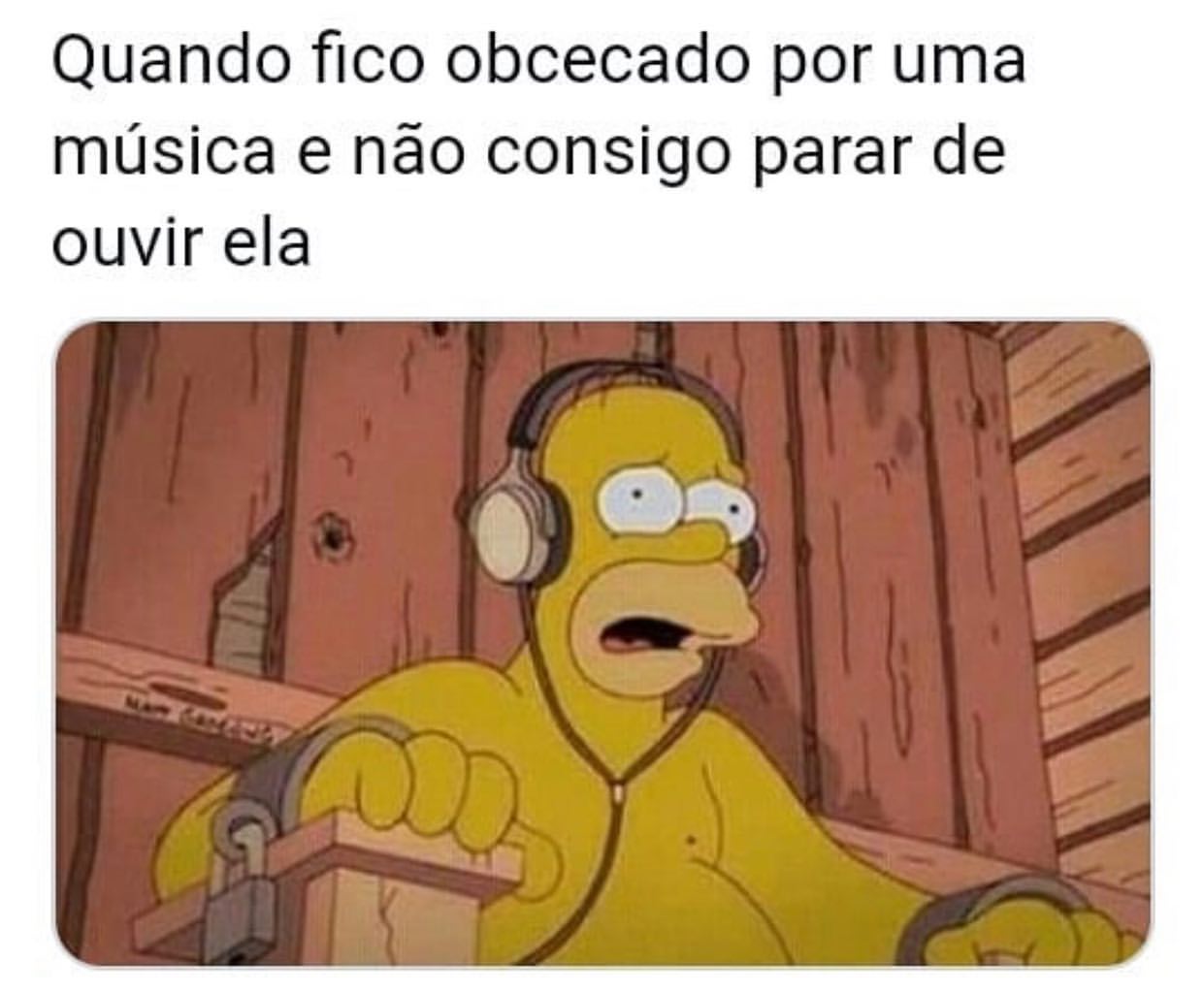 Quando fico obcecado por uma música e não consigo parar de ouvir ela.