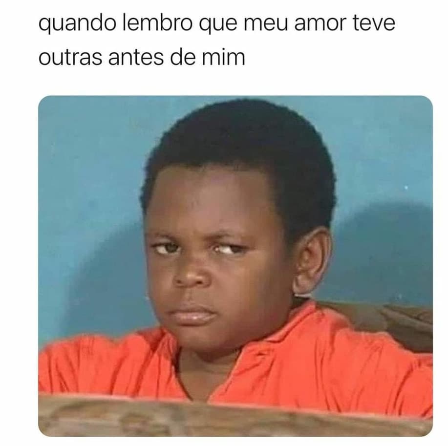 Quando lembro que meu amor teve outras antes de mim.