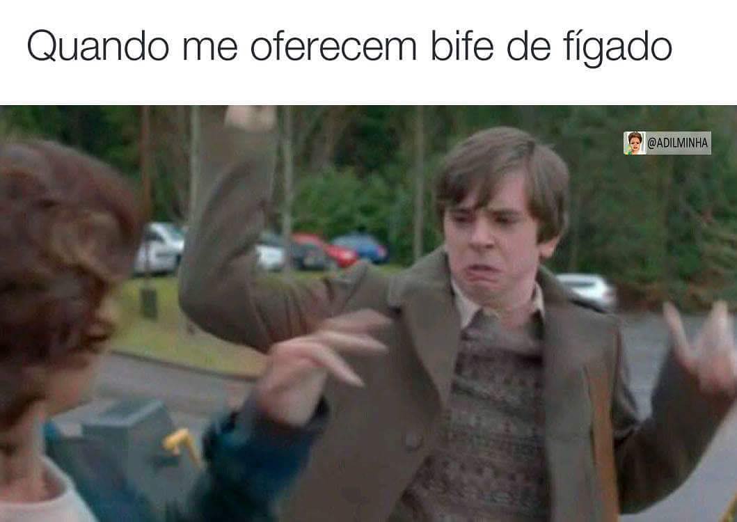 Quando me oferecem bife de fígado.