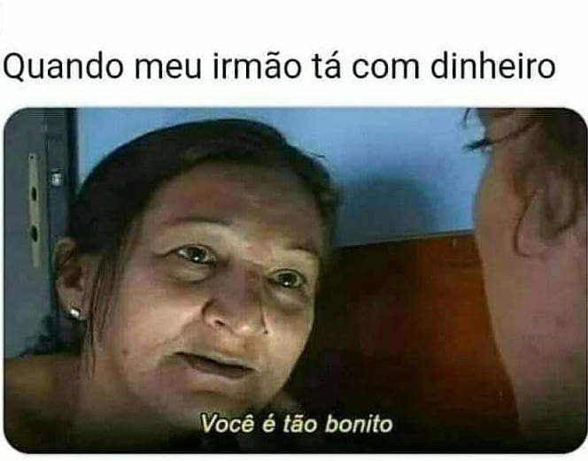 Quando meu irmão tá com dinheiro. Você é tão bonito.