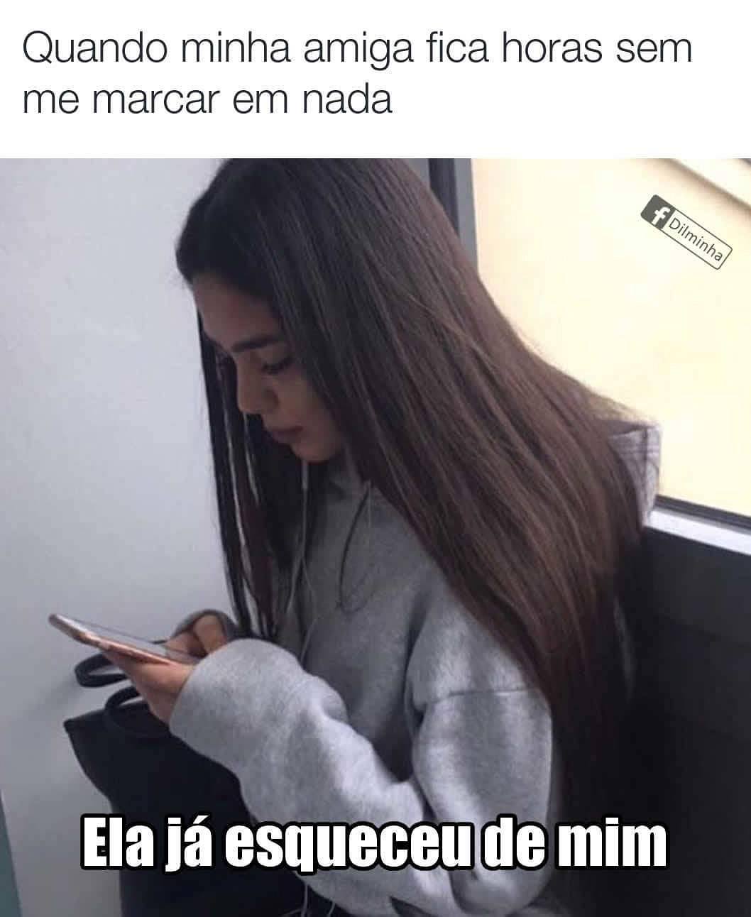 Quando minha amiga fica horas sem me marcar em nada.  Ela já esqueceu de mim.