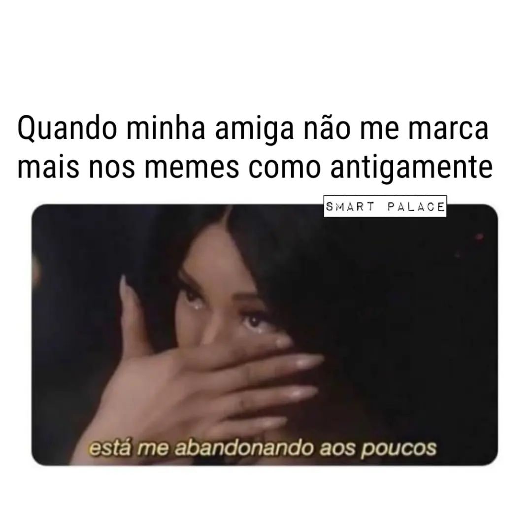 Quando minha amiga não me marca mais nos memes como antigamente.  Está me abandonando aos poucos.