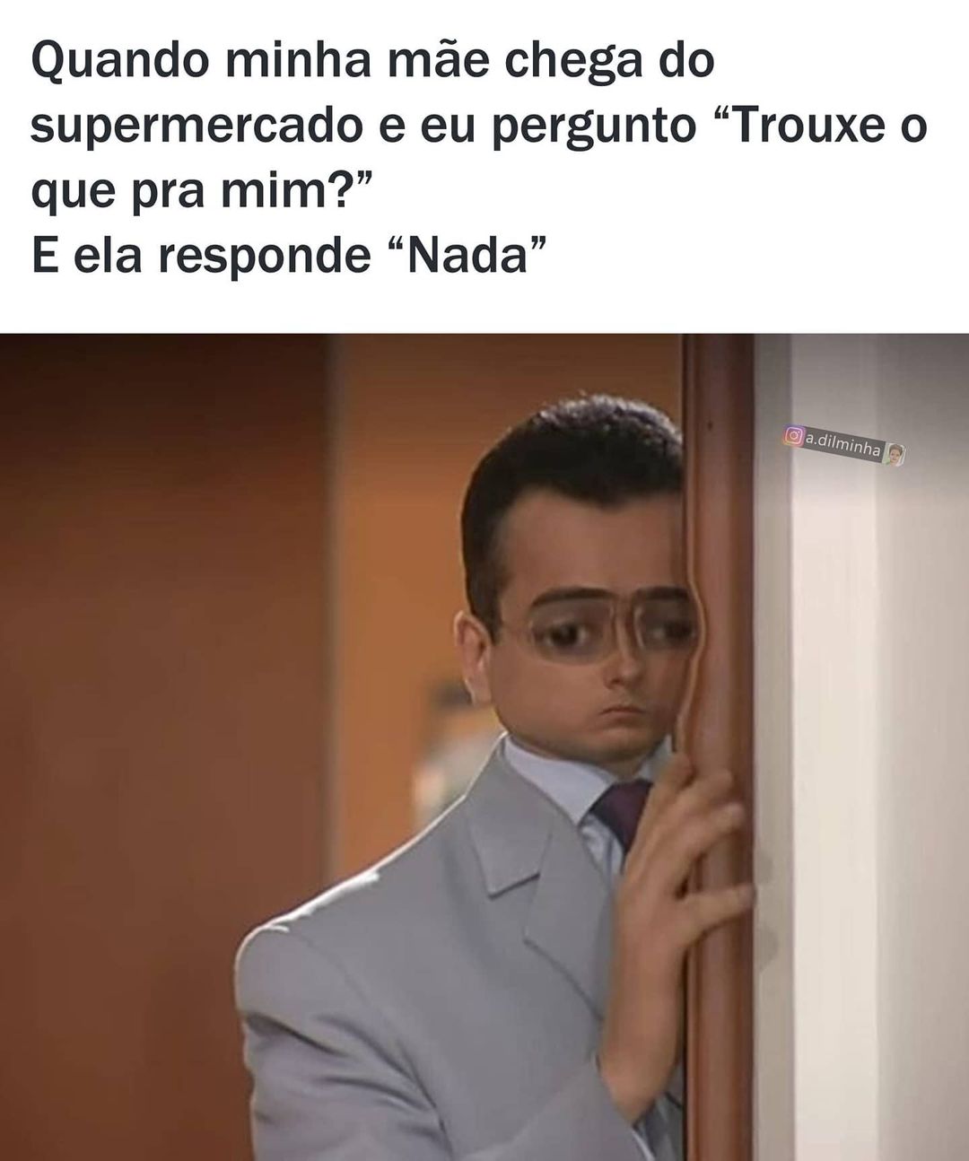 Quando minha mãe chega do supermercado e eu pergunto "Trouxe o que pra mim?" E ela responde "Nada".