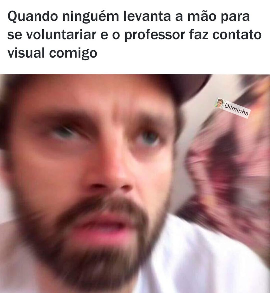 Quando ninguém levanta a mão para se voluntariar e o professor faz contato visual comigo.