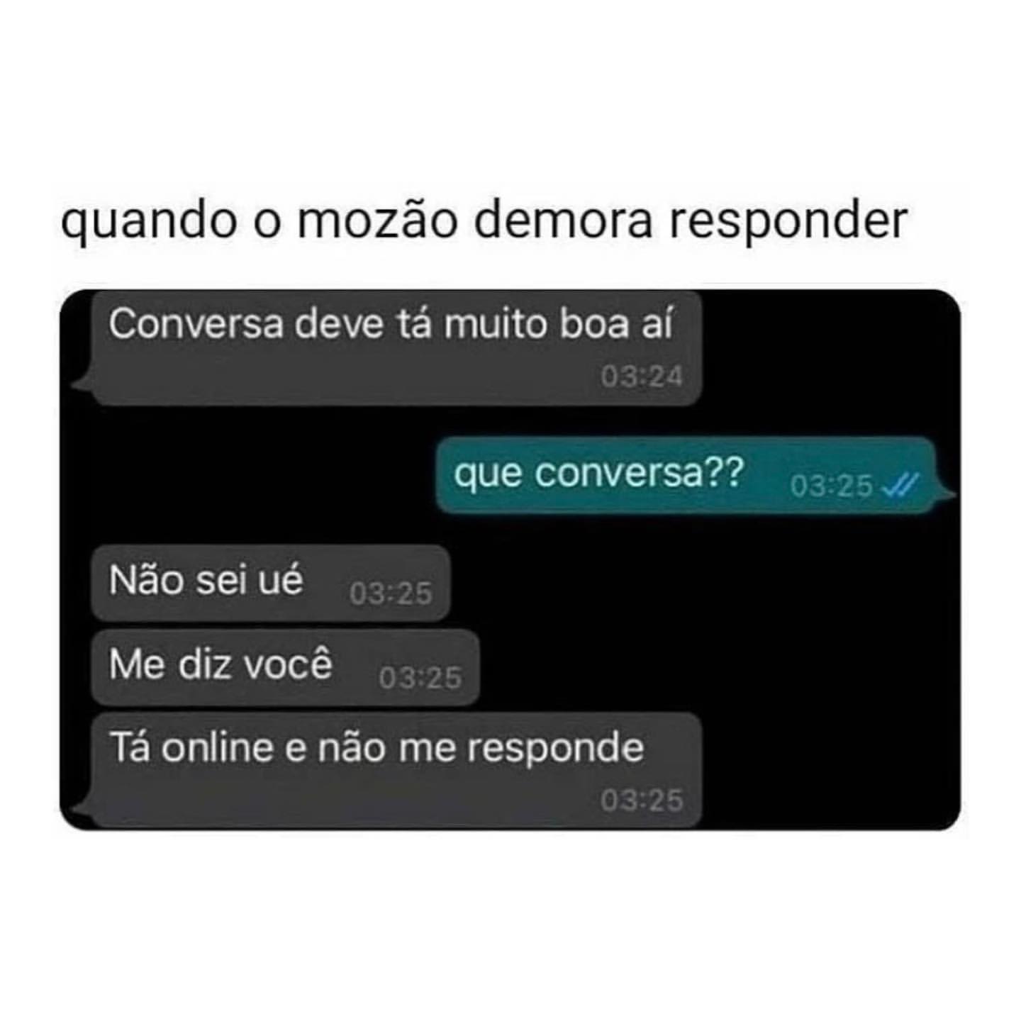 Quando o mozão demora responder. Conversa deve tá muito boa aí. Que conversa?? Não sei ué. Me diz você. Tá online e não me responde.