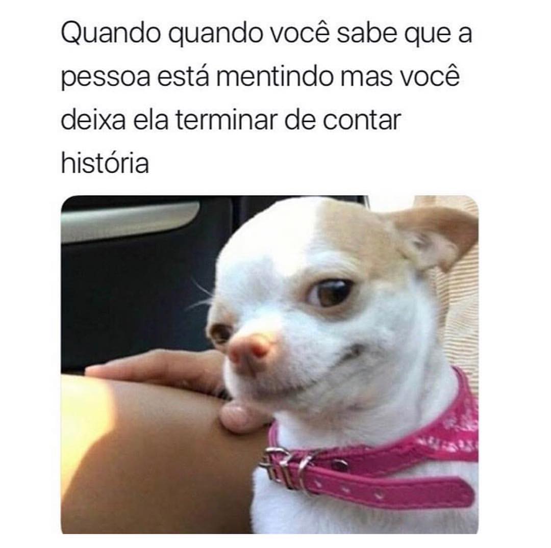 Quando quando você sabe que a pessoa está mentindo mas você deixa ela terminar de contar história.