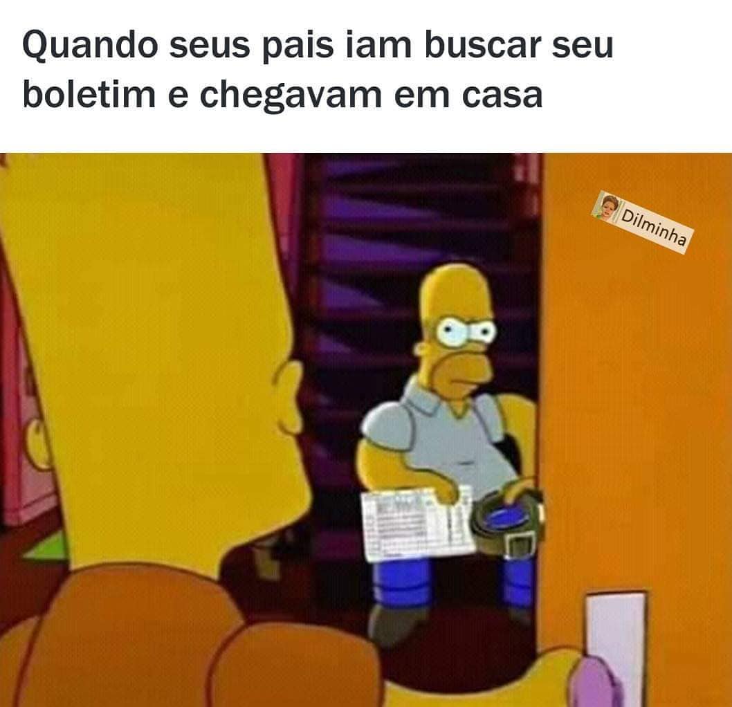 Quando seus pais iam buscar seu boletim e chegavam em casa.