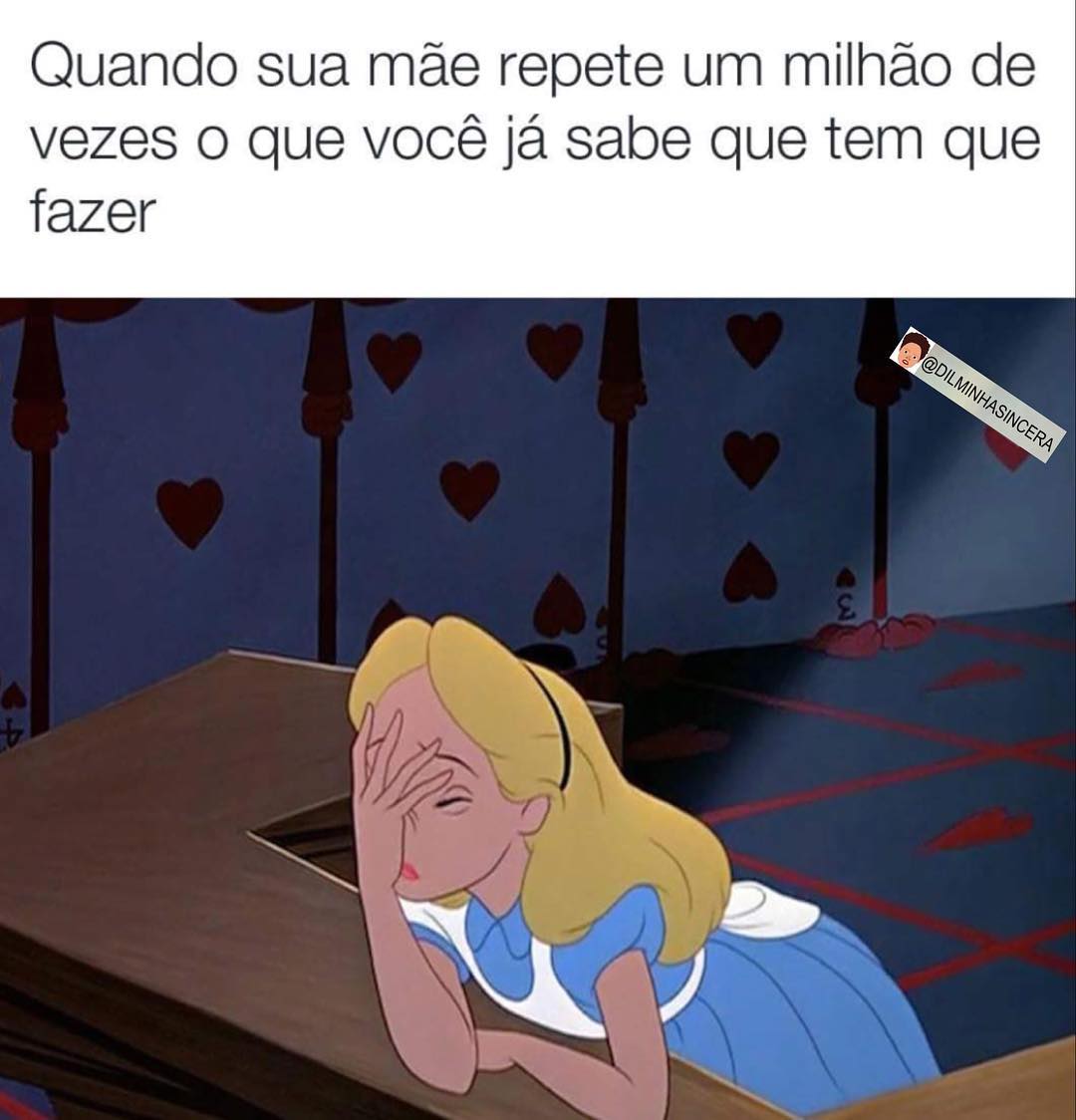 Quando sua mãe repete um milhão de vezes o que você já sabe que tem que fazer.