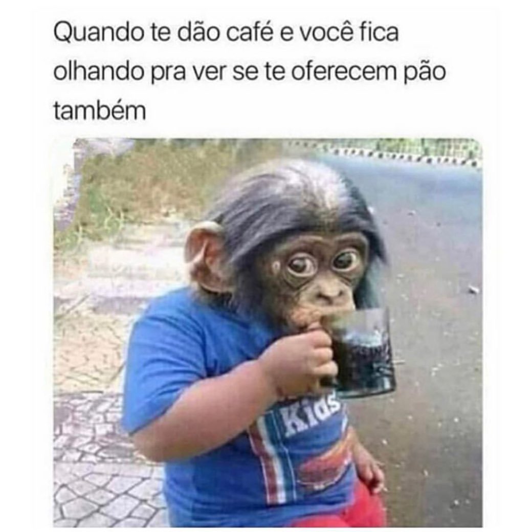 Quando te dão café e você fica olhando pra ver se te oferecem pão também.