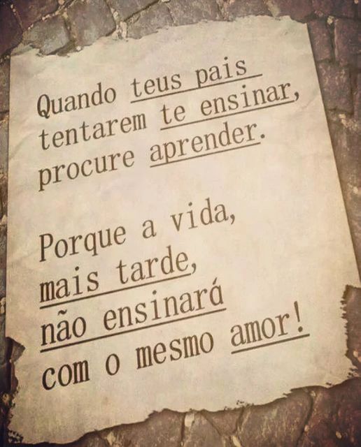 Quando teus pais tentarem te ensinar procure aprender. Porque a vida, mais tarde, não ensinará com o mesmo amor!