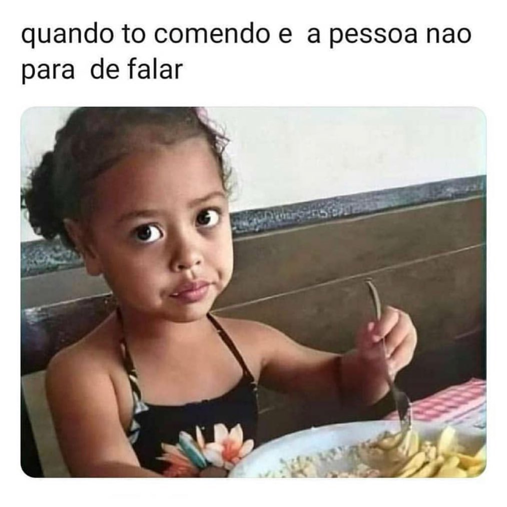 Quando to comendo e a pessoa nao para de falar.