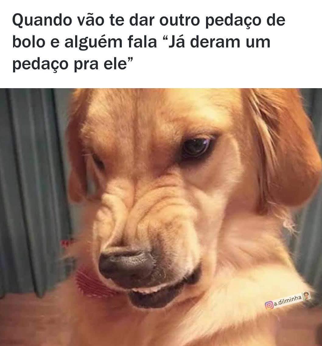 Quando vão te dar outro pedaço de bolo e alguém fala "Já deram um pedaço pra ele".