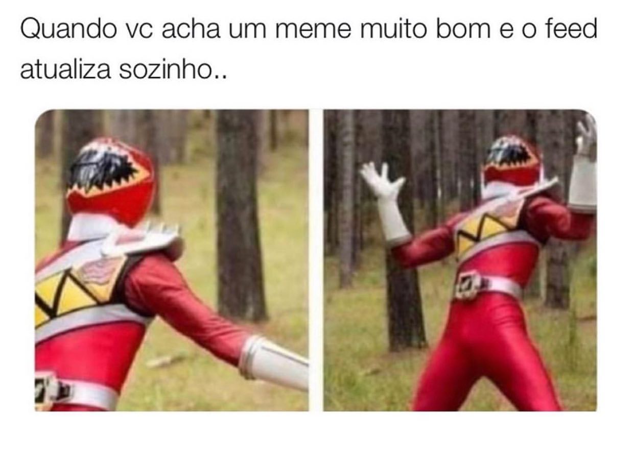 Quando vc acha um meme muito bom e o feed atualiza sozinho..