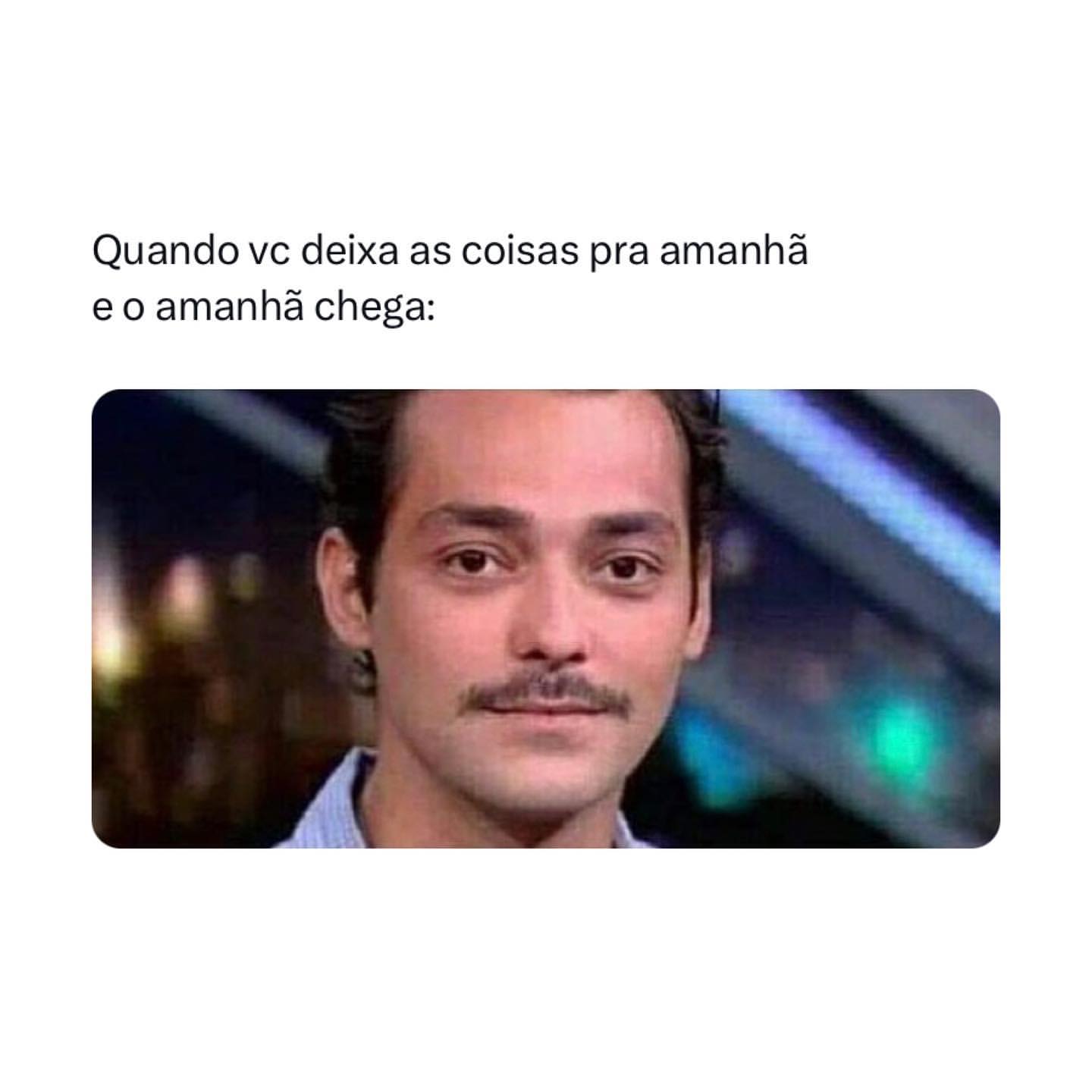 Quando vc deixa as coisas pra amanhã e o amanhã chega: