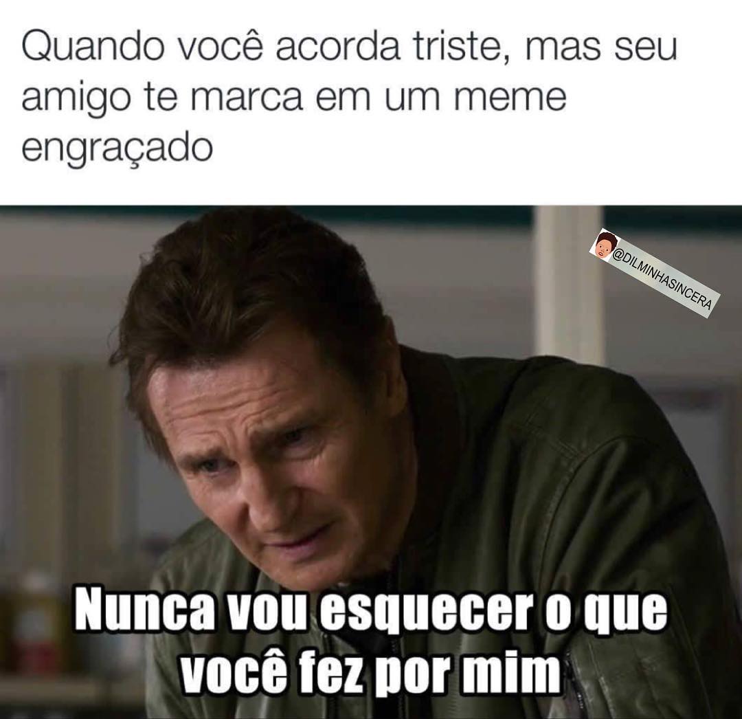 Quando você acorda triste, mas seu amigo te marca em um meme engraçado.  Nunca vou esquecer o que você fez por mim.