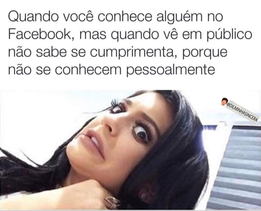 Quando você conhece alguém no Facebook, mas quando vê em público não sabe se cumprimenta, porque não se conhecem pessoalmente.