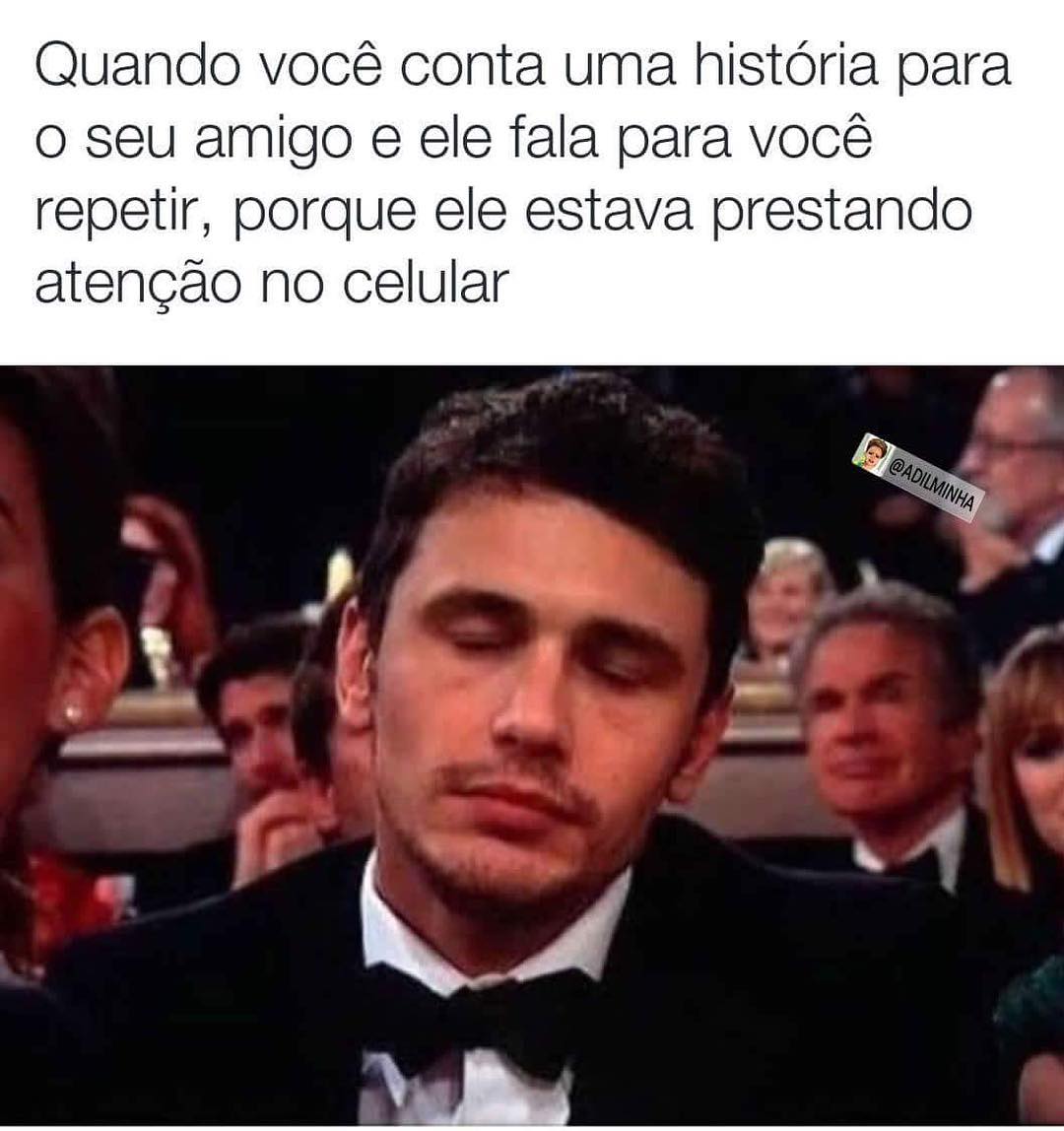 Quando você conta uma história para o seu amigo e ele fala para você repetir, porque ele estava prestando atenção no celular.