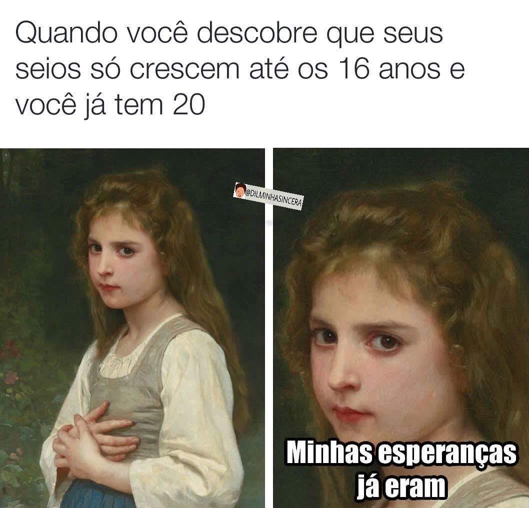 Quando você descobre que seus seios só crescem até os 16 anos e você já tem 20.  Minhas esperanças já eram.