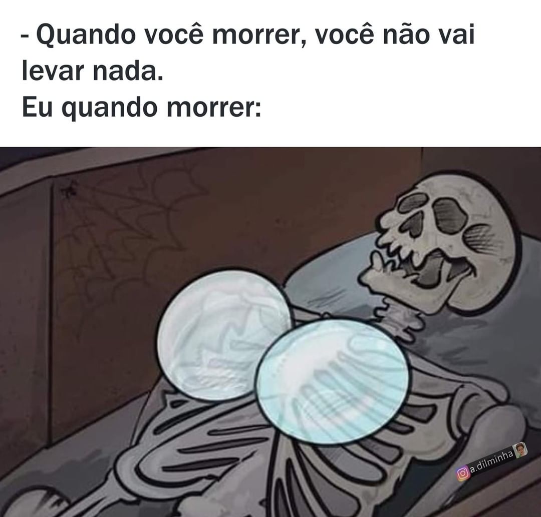 Quando você morrer, você não vai levar nada. Eu quando morrer: