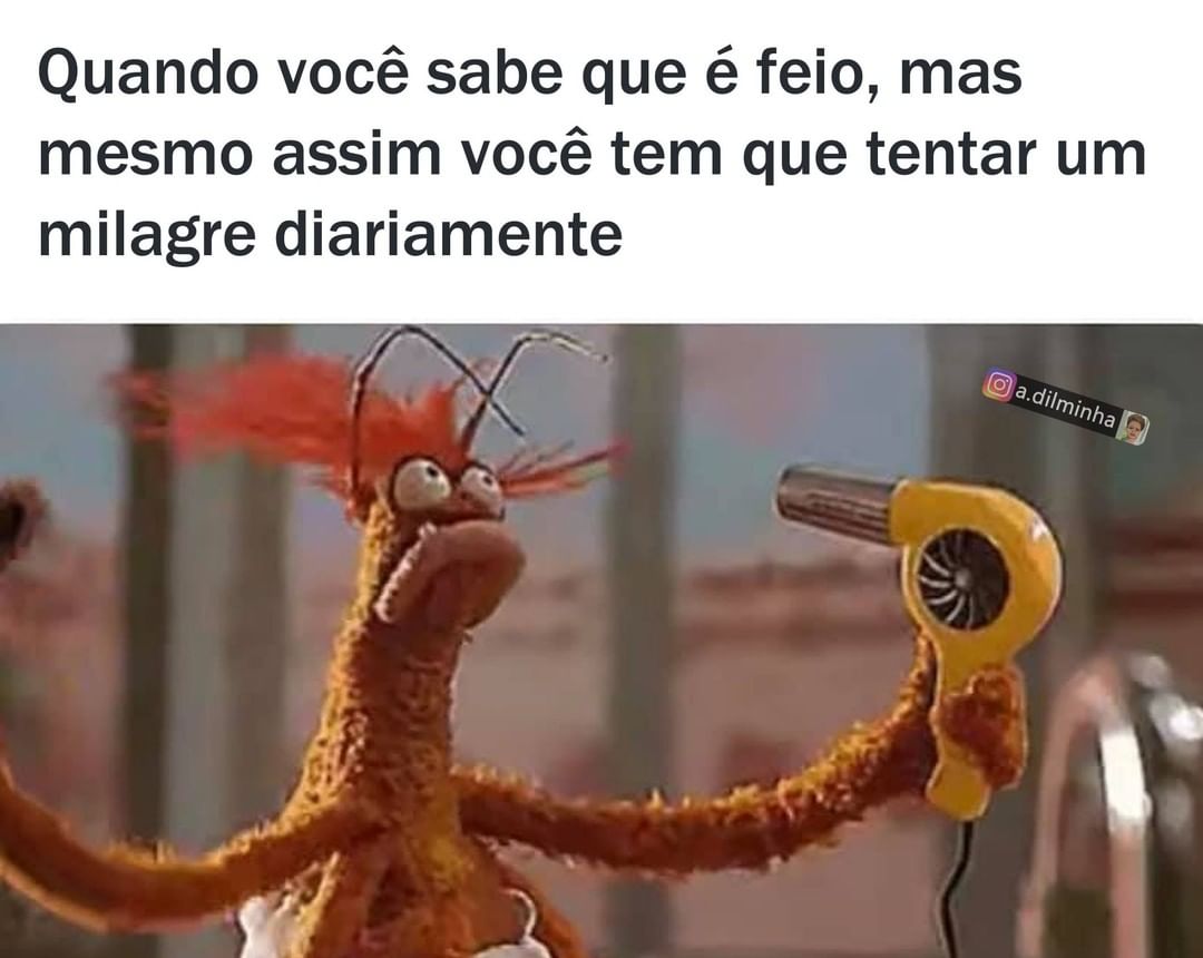 Quando você sabe que é feio, mas mesmo assim você tem que tentar um milagre diariamente.