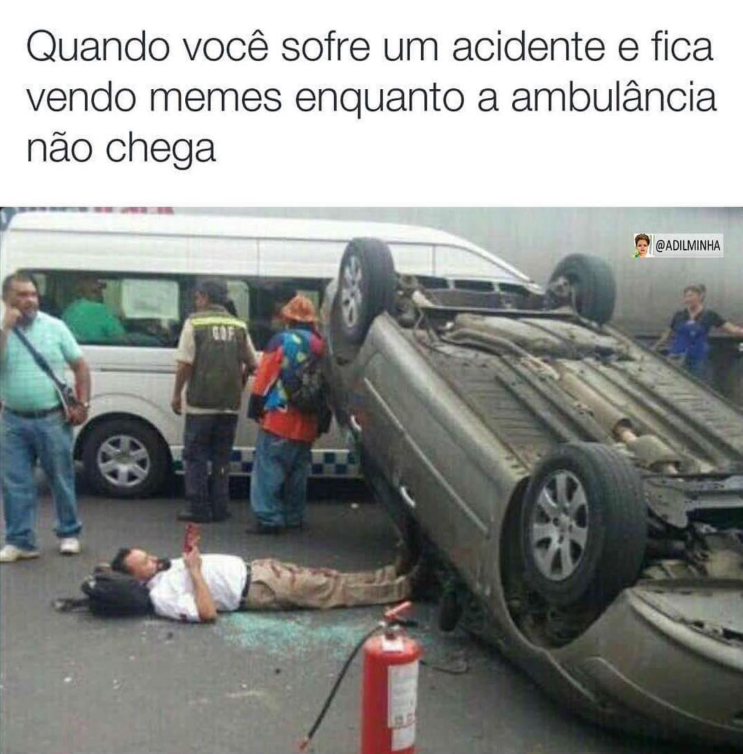 Quando você sofre um acidente e fica vendo memes enquanto a ambulância não chega.