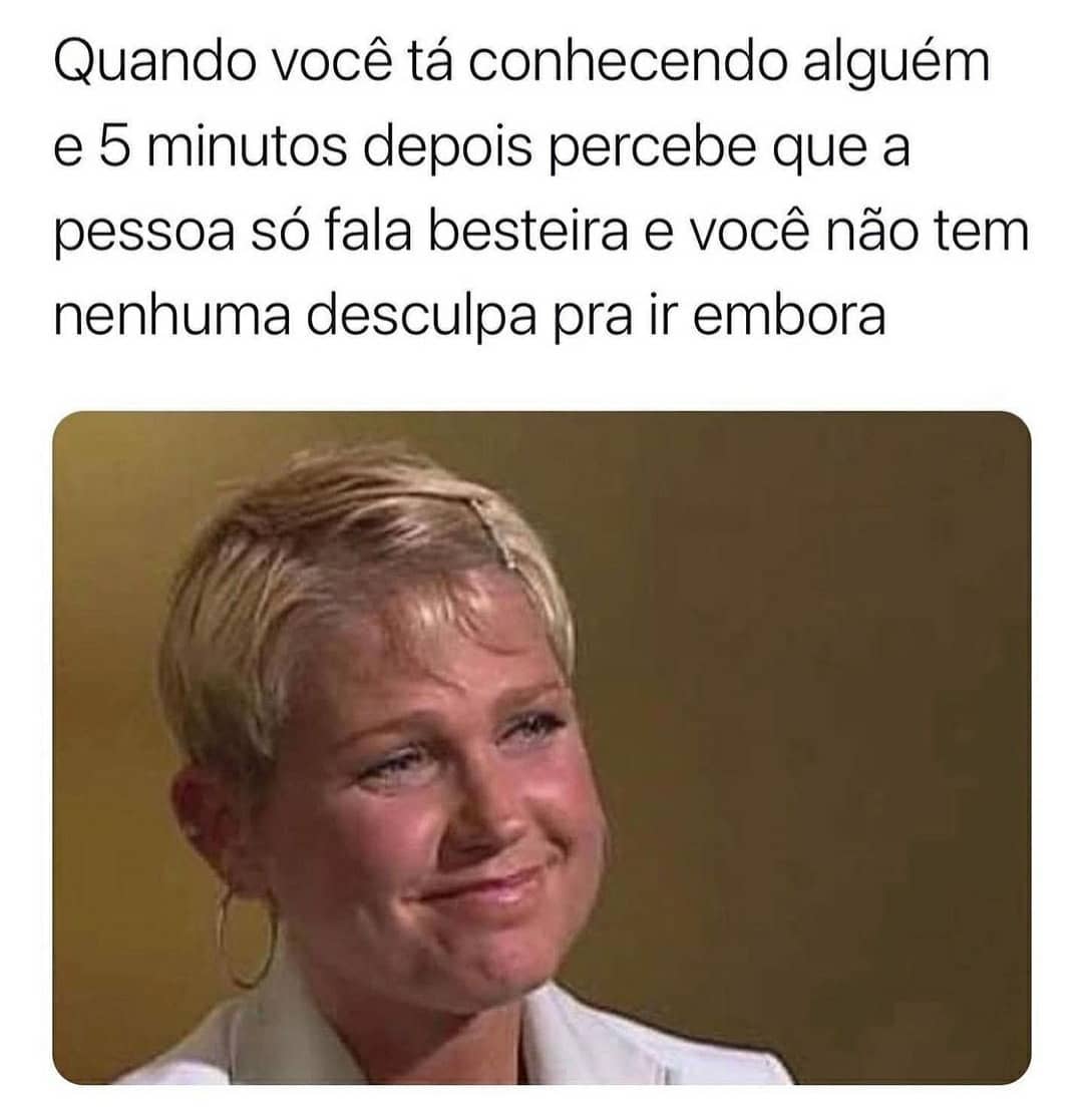 Quando você tá conhecendo alguém e 5 minutos depois percebe que a pessoa só fala besteira e você não tem nenhuma desculpa pra ir embora.