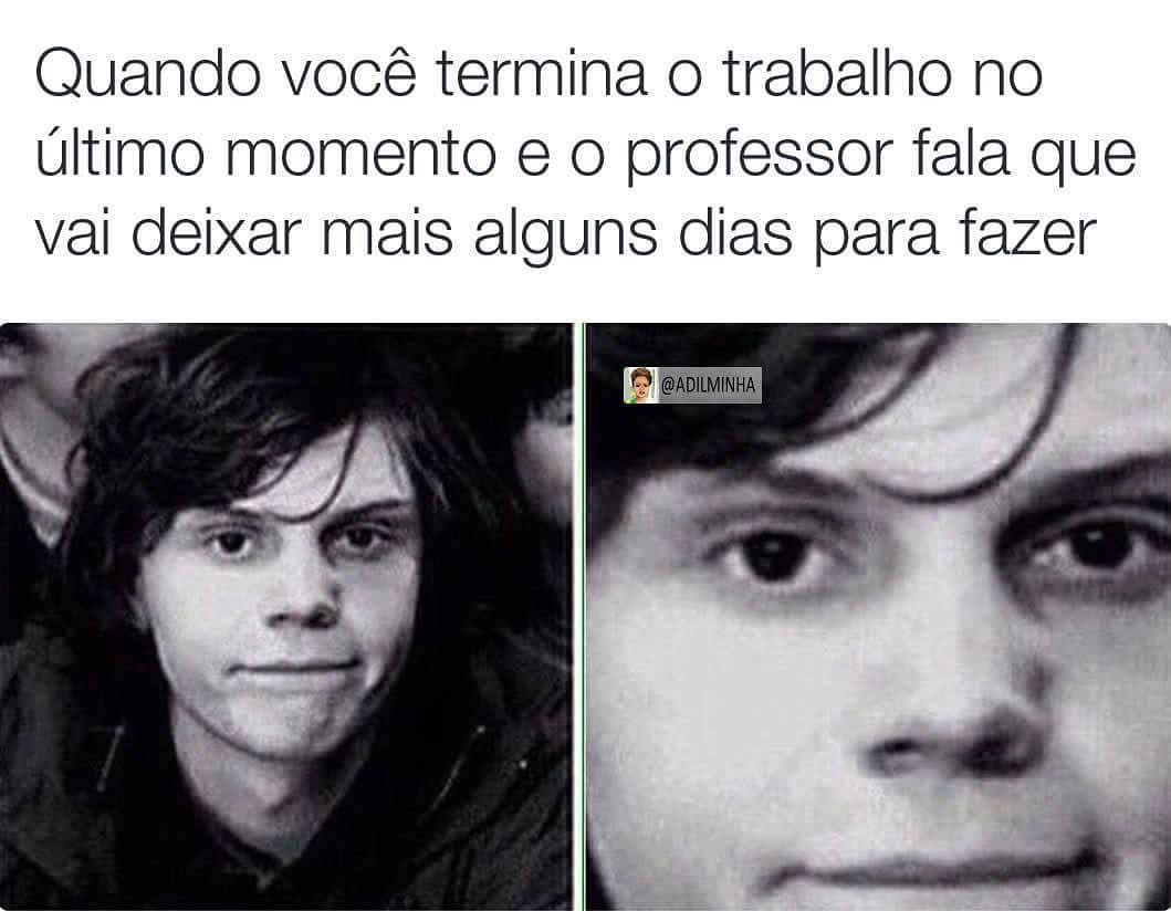 Quando você termina o trabalho no último momento e o professor fala que vai deixar mais alguns dias para fazer.