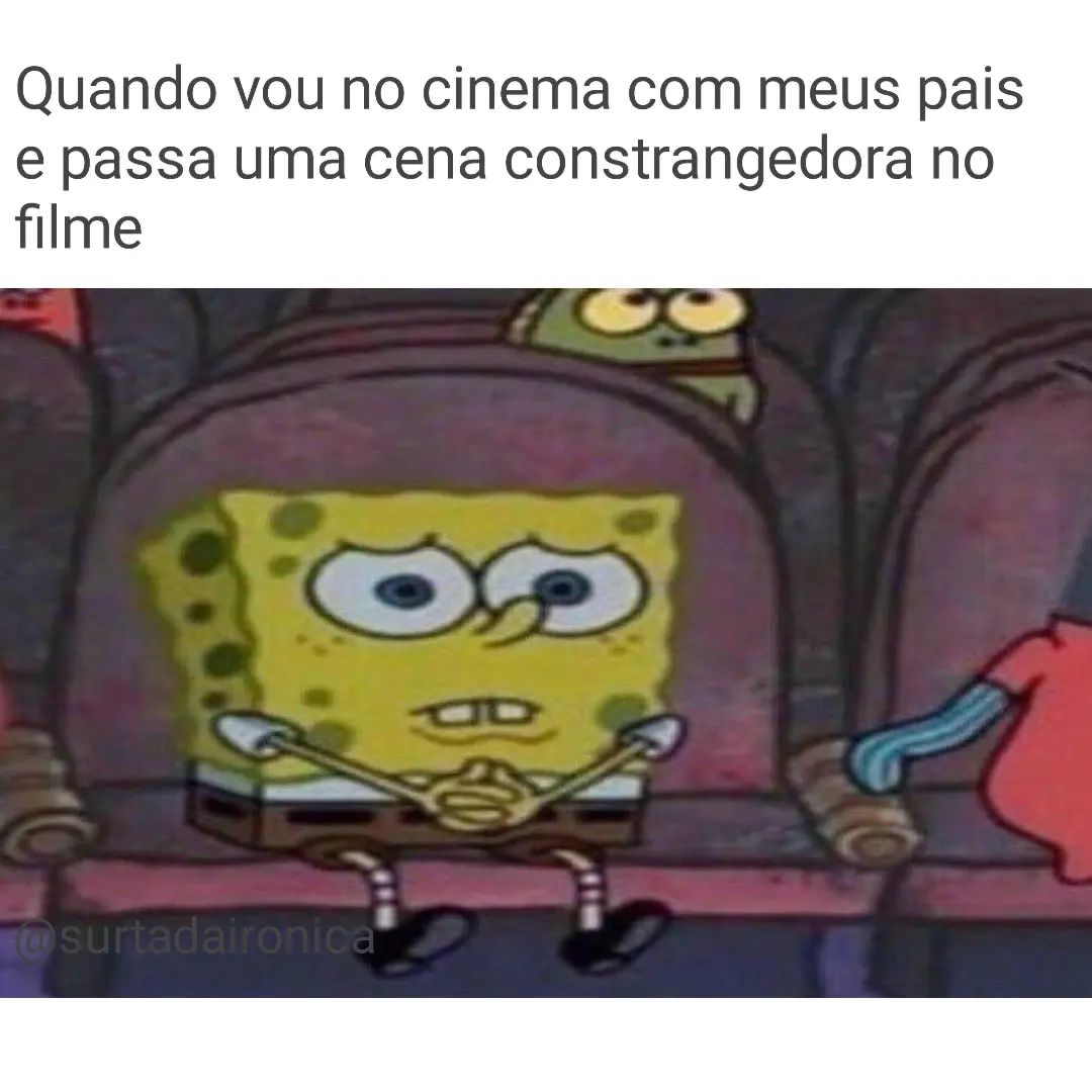 Quando vou no cinema com meus pais e passa uma cena constrangedora no filme.