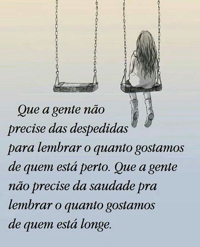 Que a gente não precise das despedidas para lembrar o quanto gostamos de quem está perto. Que a gente não precise da saudade pra lembrar o quanto gostamos de quem está longe.