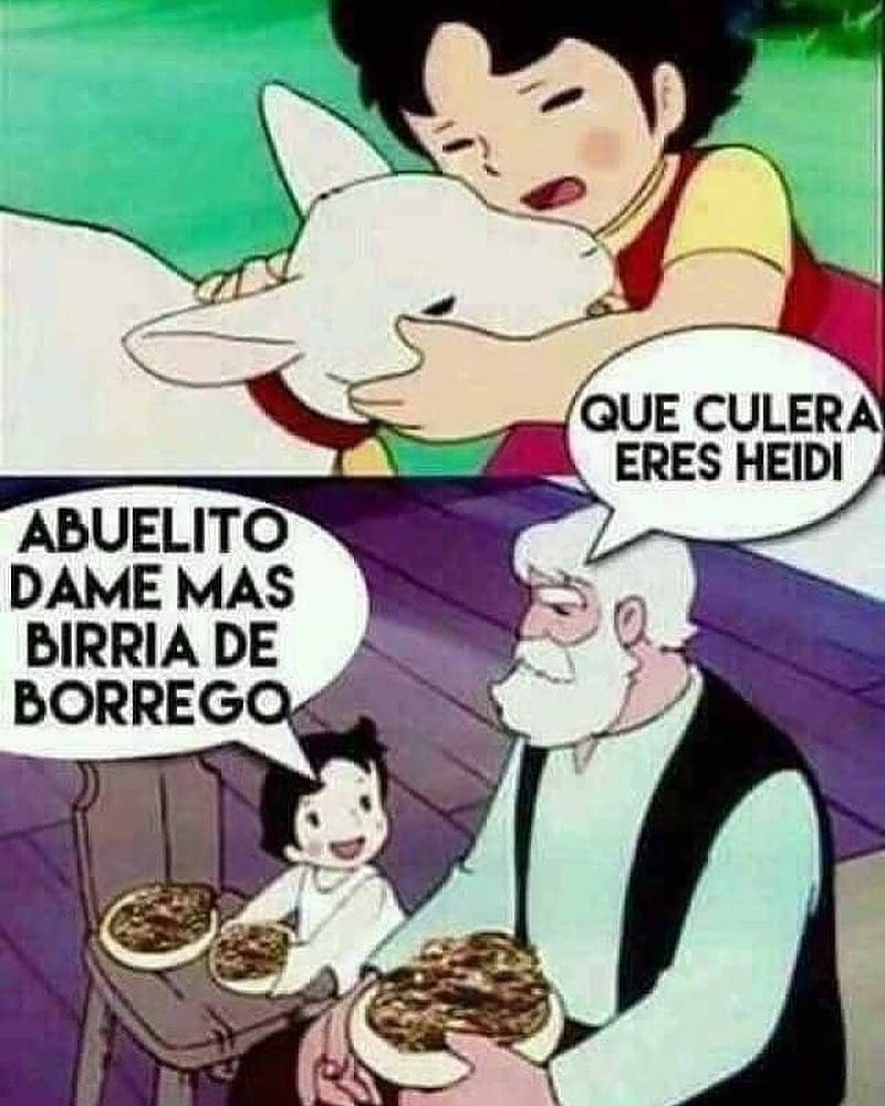 Que culera eres Heidi. Abuelito dame mas birria de borrego.