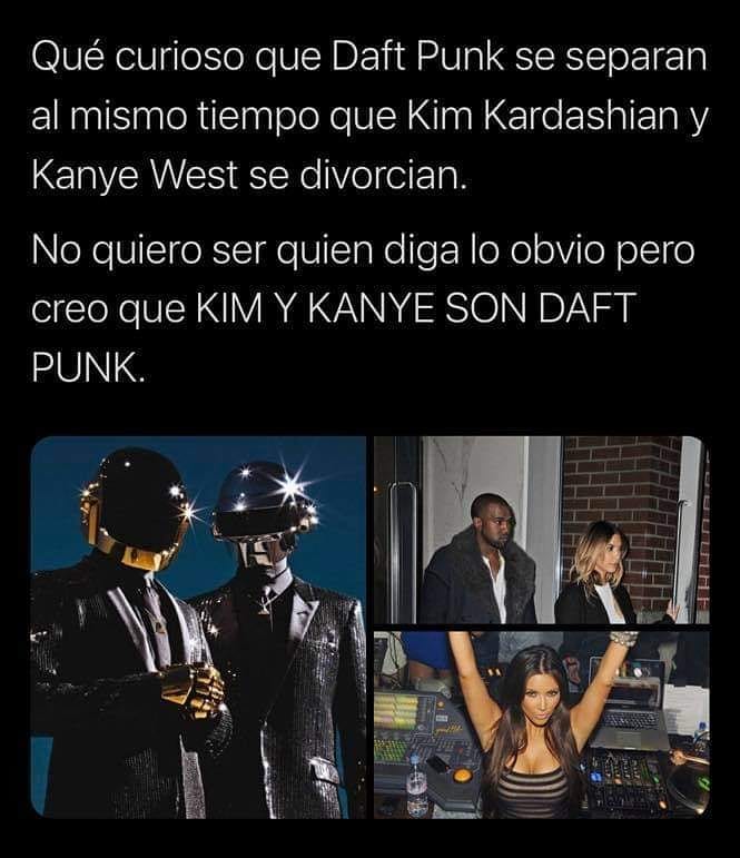 Qué curioso que Daft Punk se separan al mismo tiempo que Kim Kardashian y Kanye West se divorcian. No quiero ser quien diga lo obvio pero creo que Kim y Kanye son daft punk.