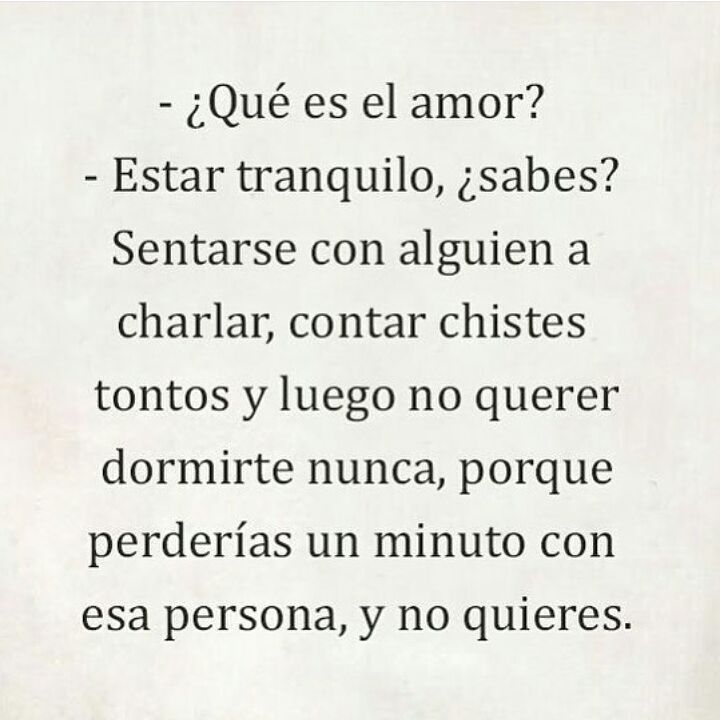 ¿Qué es el amor?  Estar tranquilo, ¿sabes? Sentarse con alguien a charlar, contar chistes y luego no querer dormirte nunca porque perderías un minuto con esa persona y no quieres.