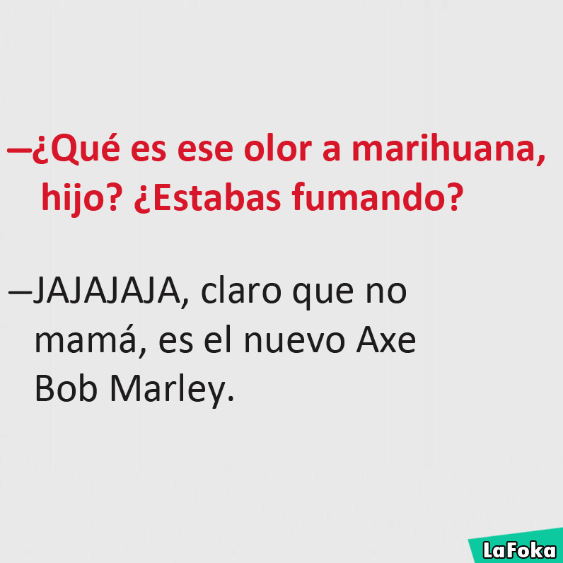 ¿Qué es ese olor a marihuana, hijo? ¿Estabas fumando?  Jajajaja, claro que no mamá, es el nuevo Axe Bob Marley.
